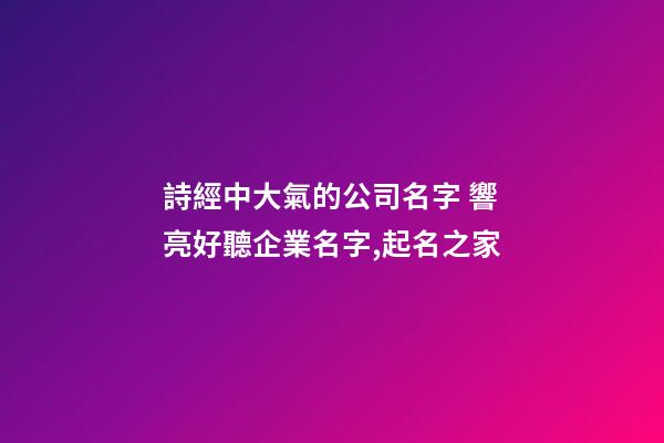 詩經中大氣的公司名字 響亮好聽企業名字,起名之家